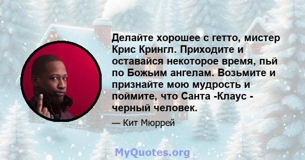 Делайте хорошее с гетто, мистер Крис Крингл. Приходите и оставайся некоторое время, пьй по Божьим ангелам. Возьмите и признайте мою мудрость и поймите, что Санта -Клаус - черный человек.