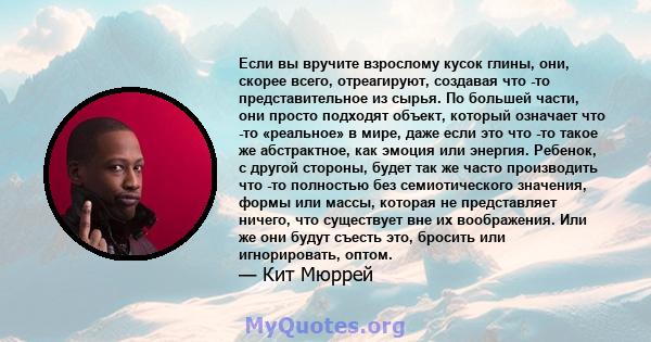 Если вы вручите взрослому кусок глины, они, скорее всего, отреагируют, создавая что -то представительное из сырья. По большей части, они просто подходят объект, который означает что -то «реальное» в мире, даже если это