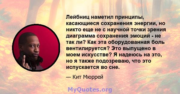 Лейбниц наметил принципы, касающиеся сохранения энергии, но никто еще не с научной точки зрения диаграмма сохранения эмоций - не так ли? Как эта оборудованная боль вентилируется? Это выпущено в моем искусстве? Я надеюсь 