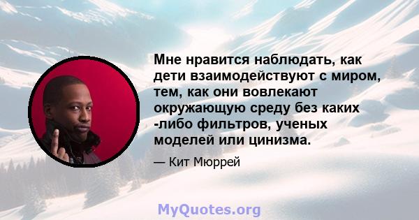 Мне нравится наблюдать, как дети взаимодействуют с миром, тем, как они вовлекают окружающую среду без каких -либо фильтров, ученых моделей или цинизма.