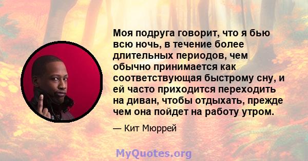 Моя подруга говорит, что я бью всю ночь, в течение более длительных периодов, чем обычно принимается как соответствующая быстрому сну, и ей часто приходится переходить на диван, чтобы отдыхать, прежде чем она пойдет на