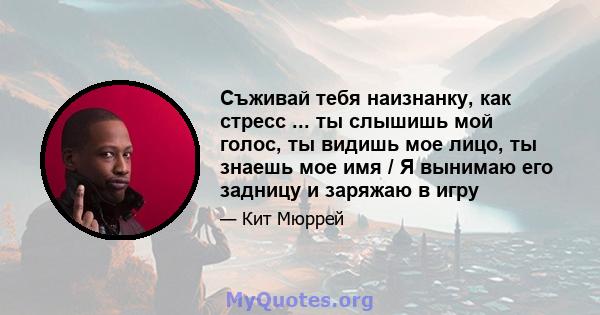 Съживай тебя наизнанку, как стресс ... ты слышишь мой голос, ты видишь мое лицо, ты знаешь мое имя / Я вынимаю его задницу и заряжаю в игру