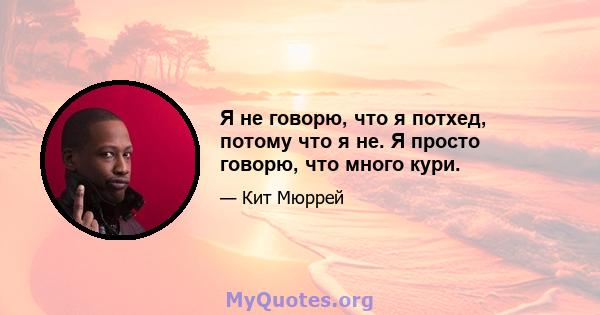 Я не говорю, что я потхед, потому что я не. Я просто говорю, что много кури.