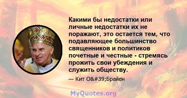 Какими бы недостатки или личные недостатки их не поражают, это остается тем, что подавляющее большинство священников и политиков почетные и честные - стремясь прожить свои убеждения и служить обществу.