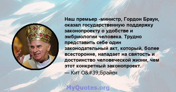 Наш премьер -министр, Гордон Браун, оказал государственную поддержку законопроекту о удобстве и эмбриологии человека. Трудно представить себе один законодательный акт, который, более всесторонне, нападает на святость и