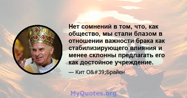 Нет сомнений в том, что, как общество, мы стали блазом в отношении важности брака как стабилизирующего влияния и менее склонны предлагать его как достойное учреждение.