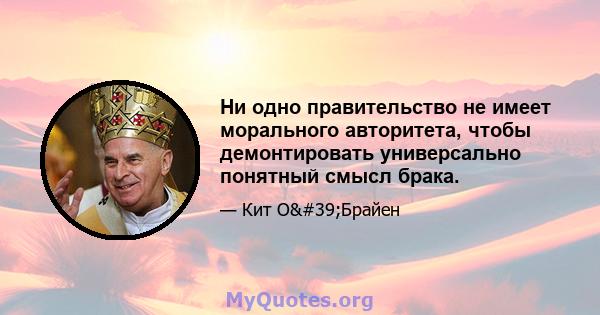 Ни одно правительство не имеет морального авторитета, чтобы демонтировать универсально понятный смысл брака.