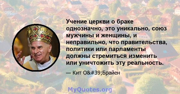 Учение церкви о браке однозначно, это уникально, союз мужчины и женщины, и неправильно, что правительства, политики или парламенты должны стремиться изменить или уничтожить эту реальность.