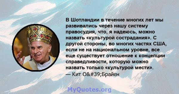 В Шотландии в течение многих лет мы развивались через нашу систему правосудия, что, я надеюсь, можно назвать «культурой сострадания». С другой стороны, во многих частях США, если не на национальном уровне, все еще