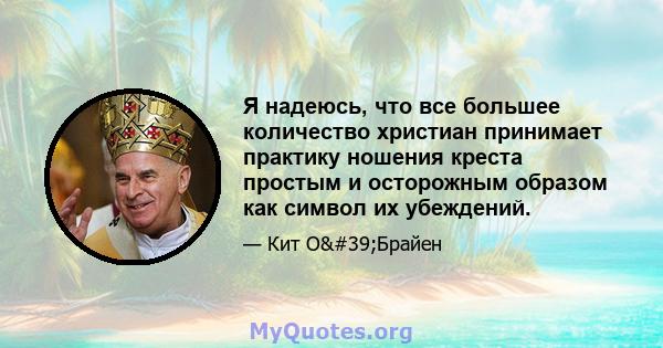 Я надеюсь, что все большее количество христиан принимает практику ношения креста простым и осторожным образом как символ их убеждений.