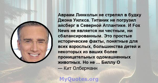 Авраам Линкольн не стрелял в будку Джона Уилкса. Титаник не погрузил айсберг в Северной Атлантике. И Fox News не является ни честным, ни сбалансированным. Это простые исторические факты, понятные для всех взрослых,