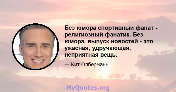 Без юмора спортивный фанат - религиозный фанатик. Без юмора, выпуск новостей - это ужасная, удручающая, неприятная вещь.