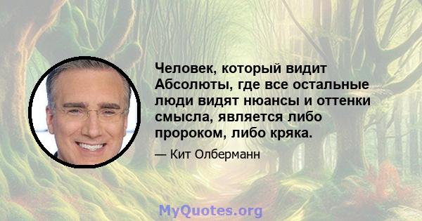 Человек, который видит Абсолюты, где все остальные люди видят нюансы и оттенки смысла, является либо пророком, либо кряка.