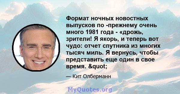 Формат ночных новостных выпусков по -прежнему очень много 1981 года - «дрожь, зрители! Я якорь, и теперь вот чудо: отчет спутника из многих тысяч миль. Я вернусь, чтобы представить еще один в свое время. "