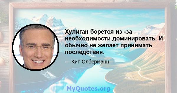 Хулиган борется из -за необходимости доминировать. И обычно не желает принимать последствия.