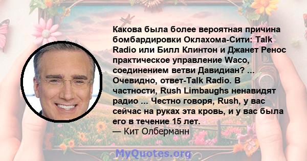 Какова была более вероятная причина бомбардировки Оклахома-Сити: Talk Radio или Билл Клинтон и Джанет Ренос практическое управление Waco, соединением ветви Давидиан? ... Очевидно, ответ-Talk Radio. В частности, Rush