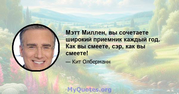 Мэтт Миллен, вы сочетаете широкий приемник каждый год. Как вы смеете, сэр, как вы смеете!