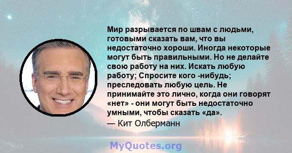 Мир разрывается по швам с людьми, готовыми сказать вам, что вы недостаточно хороши. Иногда некоторые могут быть правильными. Но не делайте свою работу на них. Искать любую работу; Спросите кого -нибудь; преследовать