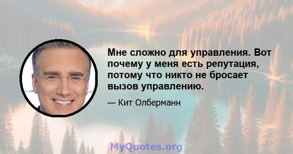 Мне сложно для управления. Вот почему у меня есть репутация, потому что никто не бросает вызов управлению.