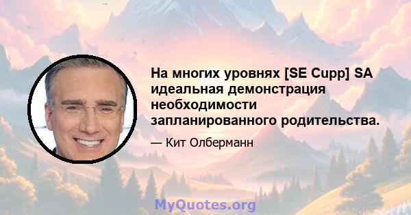 На многих уровнях [SE Cupp] SA идеальная демонстрация необходимости запланированного родительства.