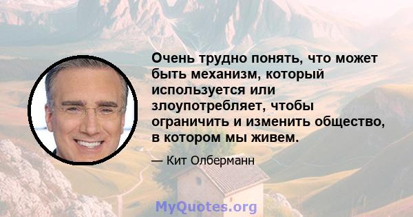 Очень трудно понять, что может быть механизм, который используется или злоупотребляет, чтобы ограничить и изменить общество, в котором мы живем.