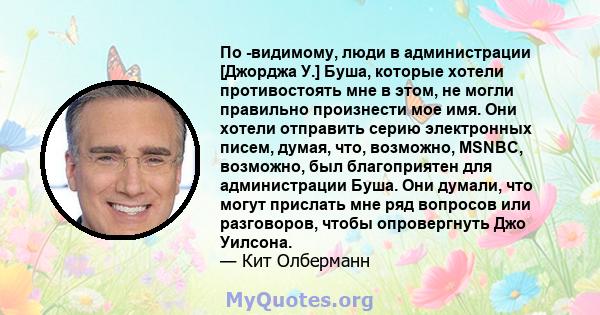 По -видимому, люди в администрации [Джорджа У.] Буша, которые хотели противостоять мне в этом, не могли правильно произнести мое имя. Они хотели отправить серию электронных писем, думая, что, возможно, MSNBC, возможно,