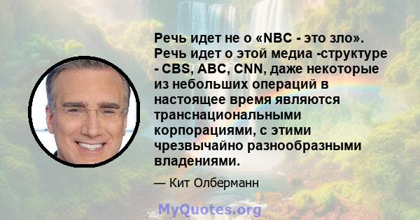 Речь идет не о «NBC - это зло». Речь идет о этой медиа -структуре - CBS, ABC, CNN, даже некоторые из небольших операций в настоящее время являются транснациональными корпорациями, с этими чрезвычайно разнообразными