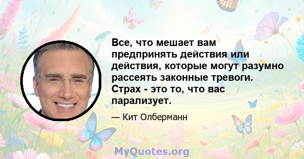 Все, что мешает вам предпринять действия или действия, которые могут разумно рассеять законные тревоги. Страх - это то, что вас парализует.