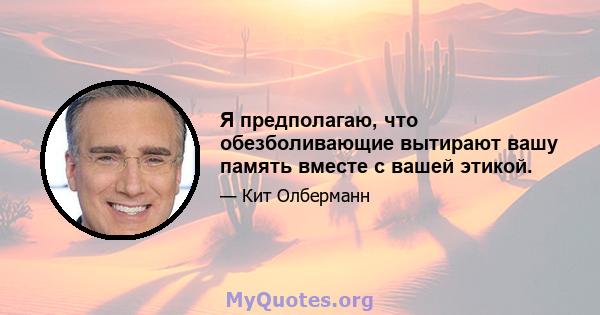 Я предполагаю, что обезболивающие вытирают вашу память вместе с вашей этикой.