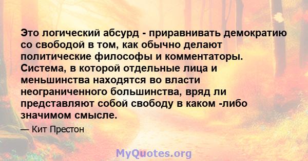 Это логический абсурд - приравнивать демократию со свободой в том, как обычно делают политические философы и комментаторы. Система, в которой отдельные лица и меньшинства находятся во власти неограниченного большинства, 