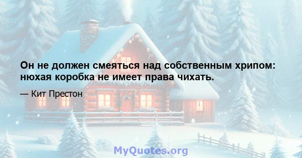 Он не должен смеяться над собственным хрипом: нюхая коробка не имеет права чихать.