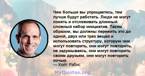 Чем больше вы упрощаетесь, тем лучше будут работать. Люди не могут понять и отслеживать длинный сложный набор инициатив. Таким образом, вы должны пережить это до одной, двух или трех вещей и использовать структуру,