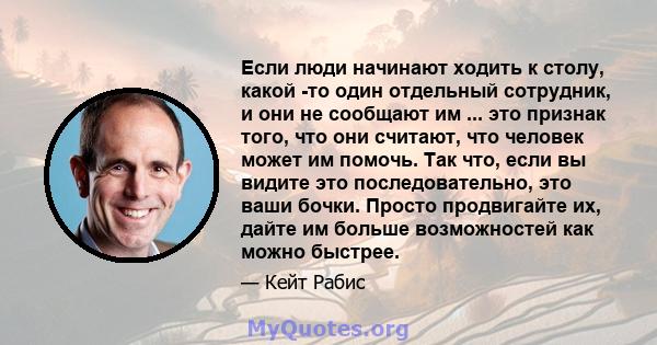 Если люди начинают ходить к столу, какой -то один отдельный сотрудник, и они не сообщают им ... это признак того, что они считают, что человек может им помочь. Так что, если вы видите это последовательно, это ваши