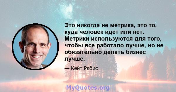 Это никогда не метрика, это то, куда человек идет или нет. Метрики используются для того, чтобы все работало лучше, но не обязательно делать бизнес лучше.