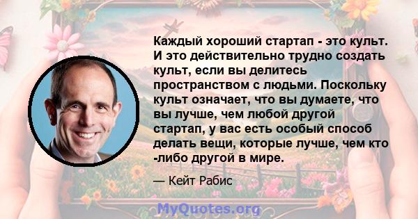 Каждый хороший стартап - это культ. И это действительно трудно создать культ, если вы делитесь пространством с людьми. Поскольку культ означает, что вы думаете, что вы лучше, чем любой другой стартап, у вас есть особый