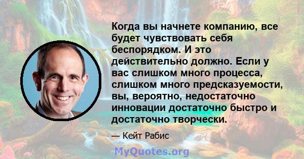 Когда вы начнете компанию, все будет чувствовать себя беспорядком. И это действительно должно. Если у вас слишком много процесса, слишком много предсказуемости, вы, вероятно, недостаточно инновации достаточно быстро и