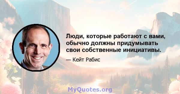 Люди, которые работают с вами, обычно должны придумывать свои собственные инициативы.