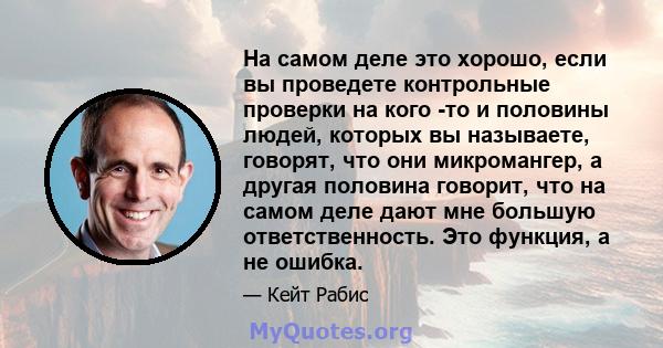 На самом деле это хорошо, если вы проведете контрольные проверки на кого -то и половины людей, которых вы называете, говорят, что они микромангер, а другая половина говорит, что на самом деле дают мне большую