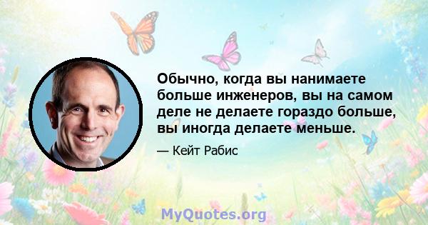 Обычно, когда вы нанимаете больше инженеров, вы на самом деле не делаете гораздо больше, вы иногда делаете меньше.