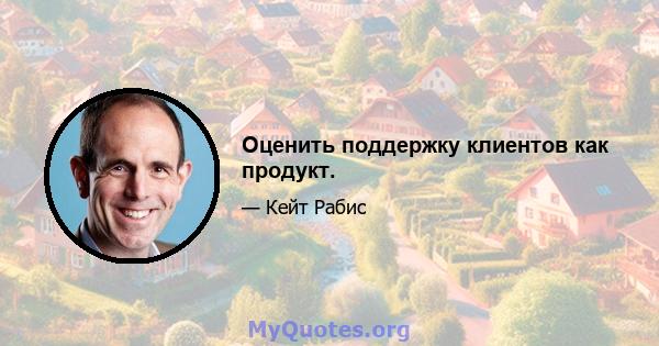 Оценить поддержку клиентов как продукт.