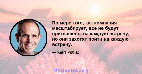 По мере того, как компания масштабирует, все не будут приглашены на каждую встречу, но они захотят пойти на каждую встречу.