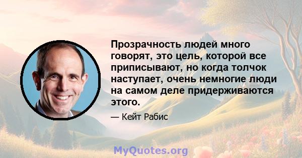 Прозрачность людей много говорят, это цель, которой все приписывают, но когда толчок наступает, очень немногие люди на самом деле придерживаются этого.