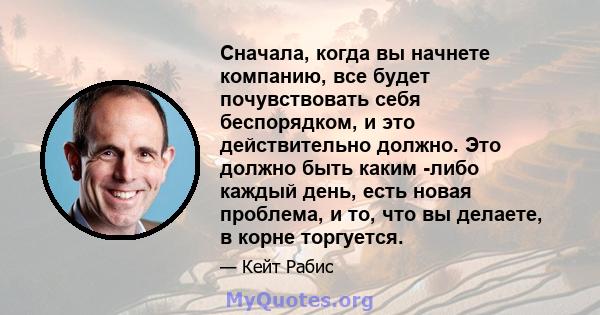 Сначала, когда вы начнете компанию, все будет почувствовать себя беспорядком, и это действительно должно. Это должно быть каким -либо каждый день, есть новая проблема, и то, что вы делаете, в корне торгуется.