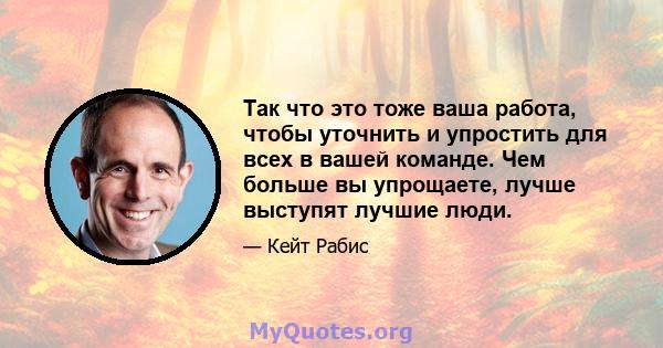 Так что это тоже ваша работа, чтобы уточнить и упростить для всех в вашей команде. Чем больше вы упрощаете, лучше выступят лучшие люди.