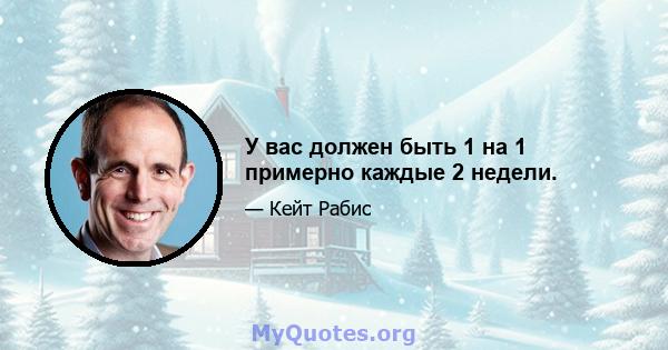 У вас должен быть 1 на 1 примерно каждые 2 недели.