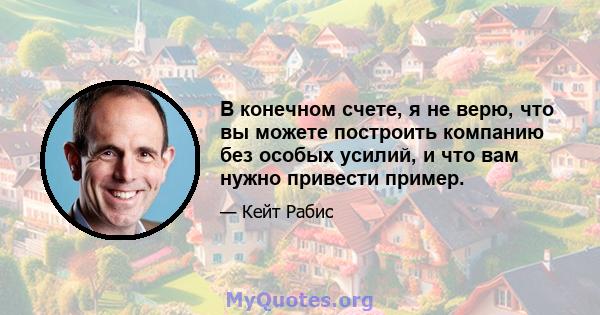 В конечном счете, я не верю, что вы можете построить компанию без особых усилий, и что вам нужно привести пример.