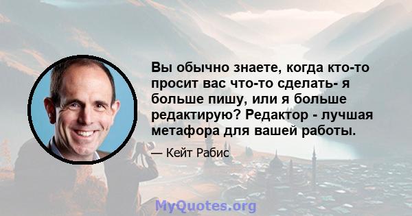 Вы обычно знаете, когда кто-то просит вас что-то сделать- я больше пишу, или я больше редактирую? Редактор - лучшая метафора для вашей работы.