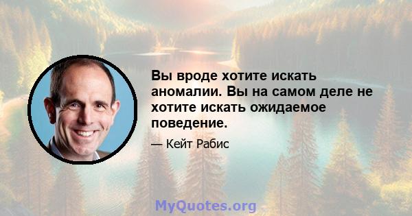 Вы вроде хотите искать аномалии. Вы на самом деле не хотите искать ожидаемое поведение.