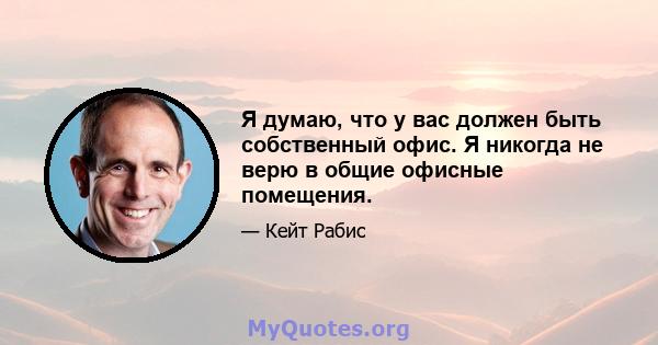 Я думаю, что у вас должен быть собственный офис. Я никогда не верю в общие офисные помещения.