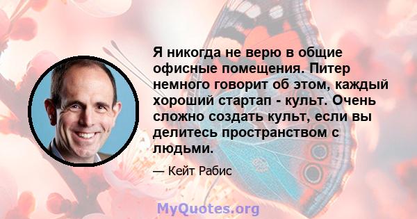 Я никогда не верю в общие офисные помещения. Питер немного говорит об этом, каждый хороший стартап - культ. Очень сложно создать культ, если вы делитесь пространством с людьми.